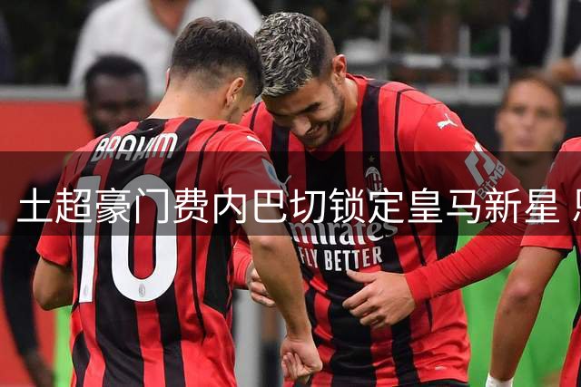 土超豪门费内巴切锁定皇马新星 恩德里克或成今夏转会市场焦点