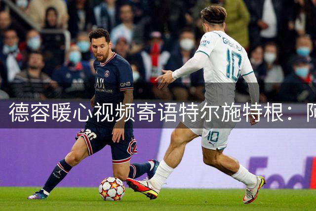 德容暖心视频寄语特尔施特根：阿姆斯特丹将成你新家